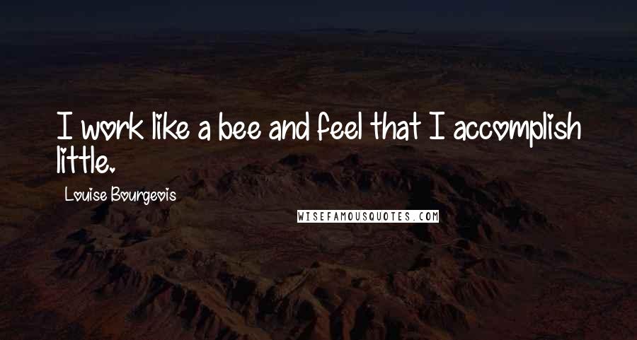 Louise Bourgeois Quotes: I work like a bee and feel that I accomplish little.