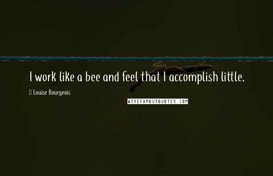 Louise Bourgeois Quotes: I work like a bee and feel that I accomplish little.