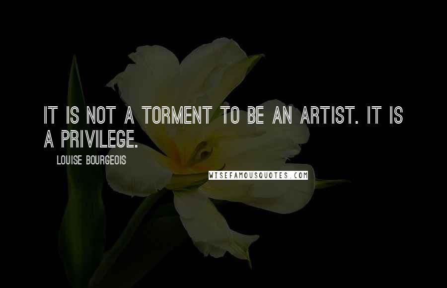Louise Bourgeois Quotes: It is not a torment to be an artist. It is a privilege.