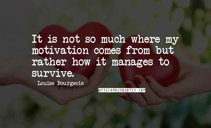 Louise Bourgeois Quotes: It is not so much where my motivation comes from but rather how it manages to survive.