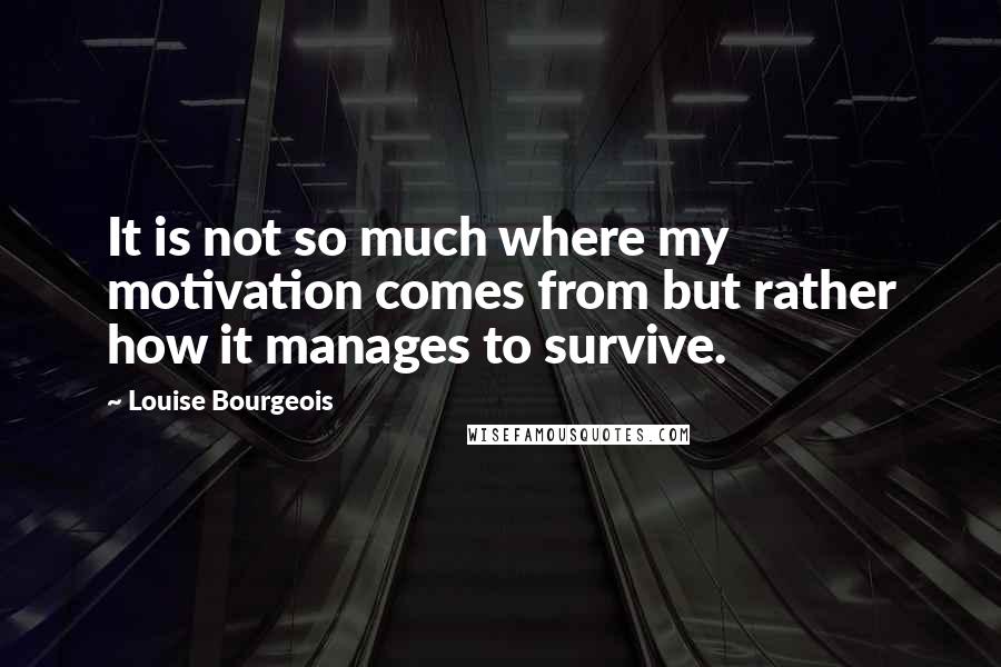 Louise Bourgeois Quotes: It is not so much where my motivation comes from but rather how it manages to survive.