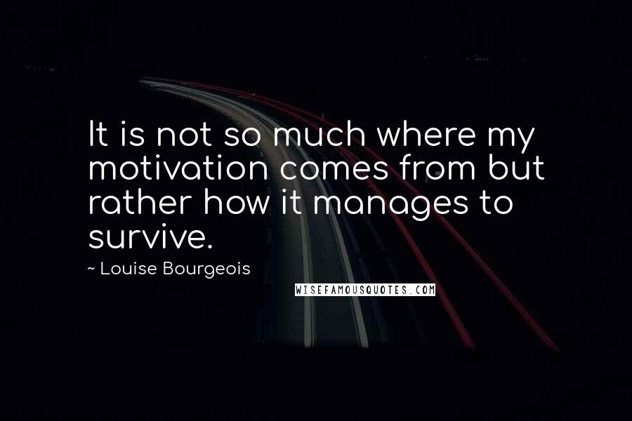 Louise Bourgeois Quotes: It is not so much where my motivation comes from but rather how it manages to survive.