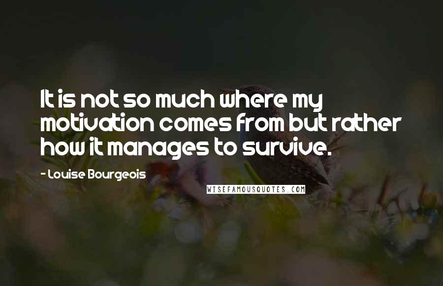 Louise Bourgeois Quotes: It is not so much where my motivation comes from but rather how it manages to survive.