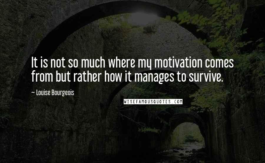 Louise Bourgeois Quotes: It is not so much where my motivation comes from but rather how it manages to survive.