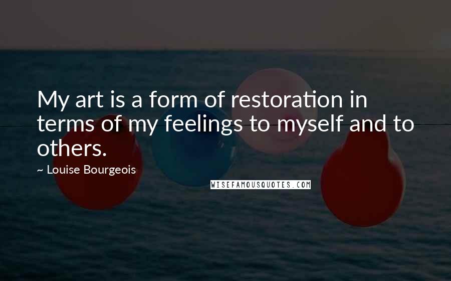 Louise Bourgeois Quotes: My art is a form of restoration in terms of my feelings to myself and to others.