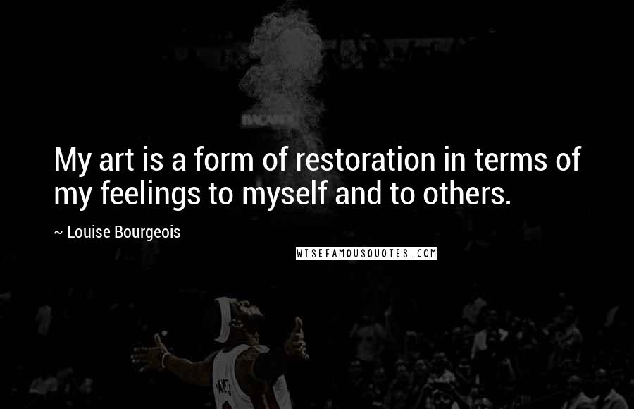 Louise Bourgeois Quotes: My art is a form of restoration in terms of my feelings to myself and to others.