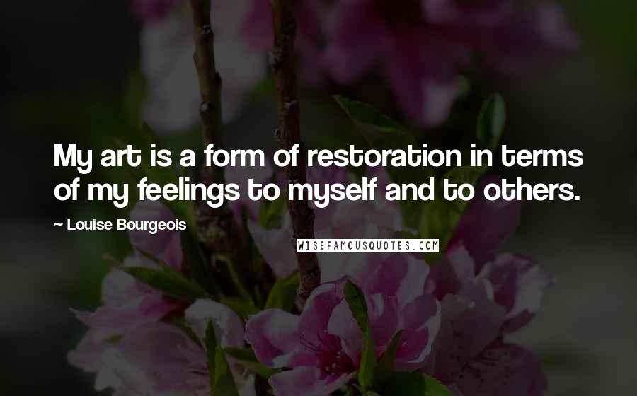 Louise Bourgeois Quotes: My art is a form of restoration in terms of my feelings to myself and to others.