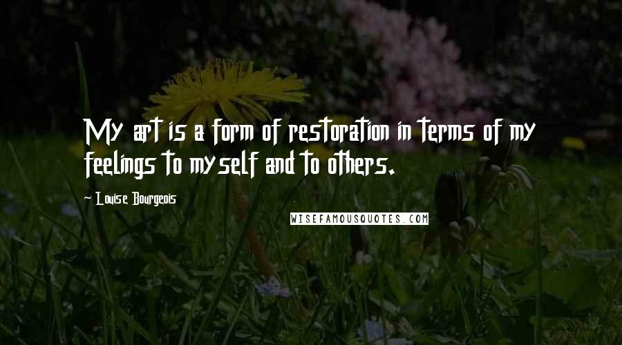 Louise Bourgeois Quotes: My art is a form of restoration in terms of my feelings to myself and to others.