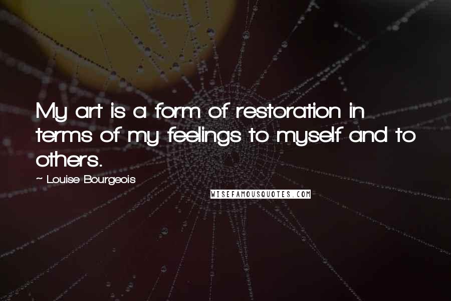 Louise Bourgeois Quotes: My art is a form of restoration in terms of my feelings to myself and to others.