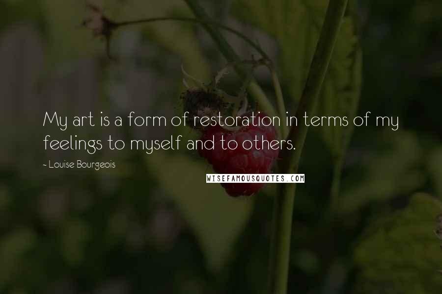 Louise Bourgeois Quotes: My art is a form of restoration in terms of my feelings to myself and to others.