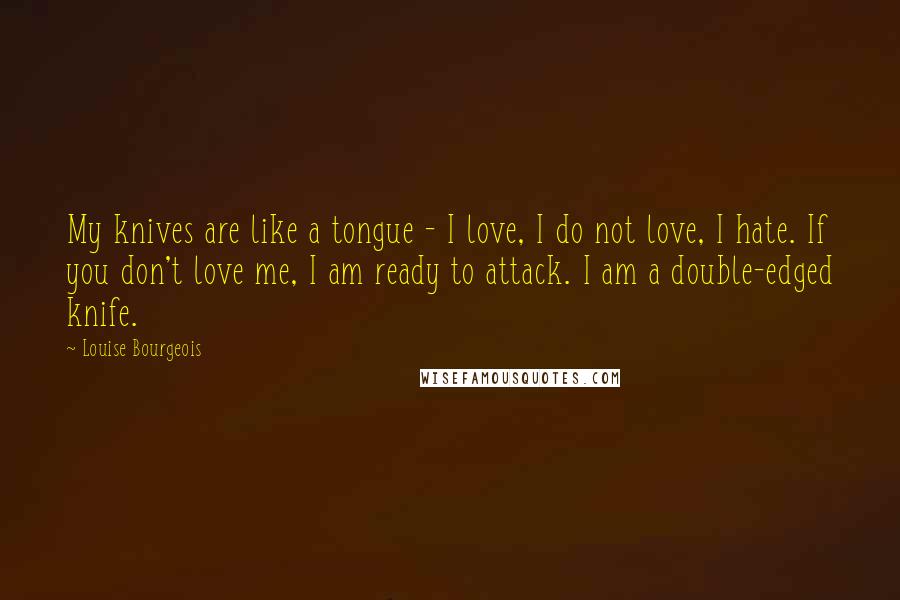 Louise Bourgeois Quotes: My knives are like a tongue - I love, I do not love, I hate. If you don't love me, I am ready to attack. I am a double-edged knife.