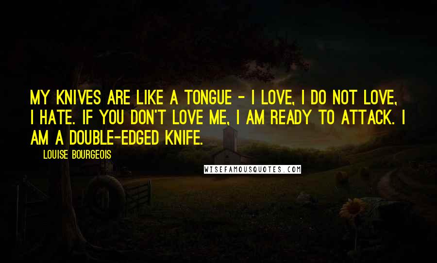 Louise Bourgeois Quotes: My knives are like a tongue - I love, I do not love, I hate. If you don't love me, I am ready to attack. I am a double-edged knife.