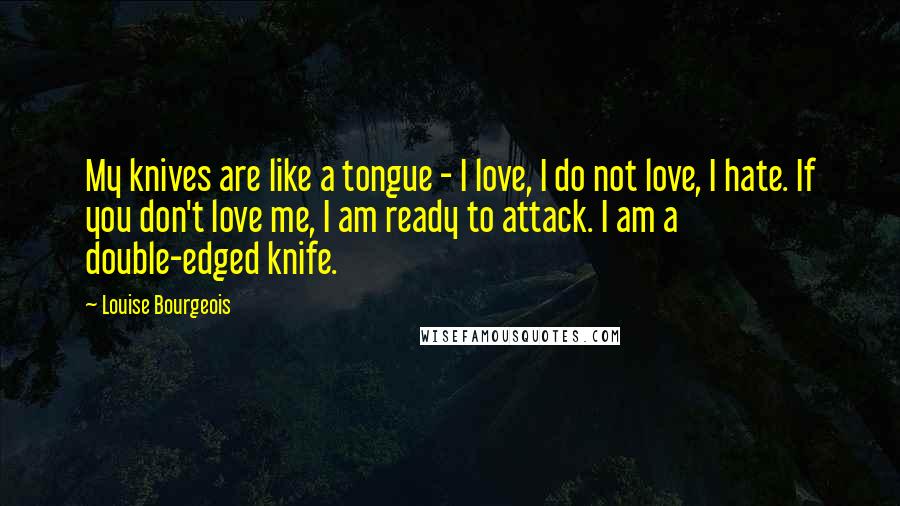 Louise Bourgeois Quotes: My knives are like a tongue - I love, I do not love, I hate. If you don't love me, I am ready to attack. I am a double-edged knife.