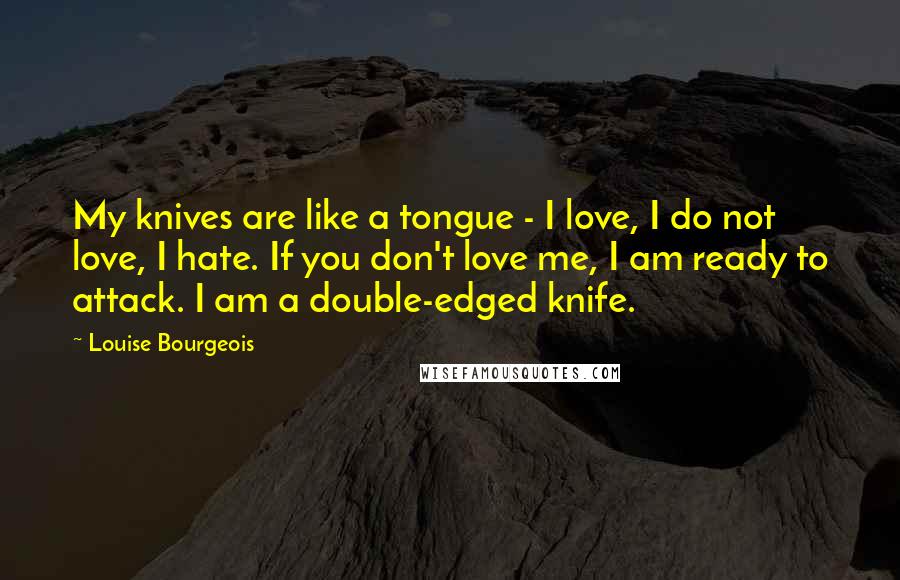 Louise Bourgeois Quotes: My knives are like a tongue - I love, I do not love, I hate. If you don't love me, I am ready to attack. I am a double-edged knife.