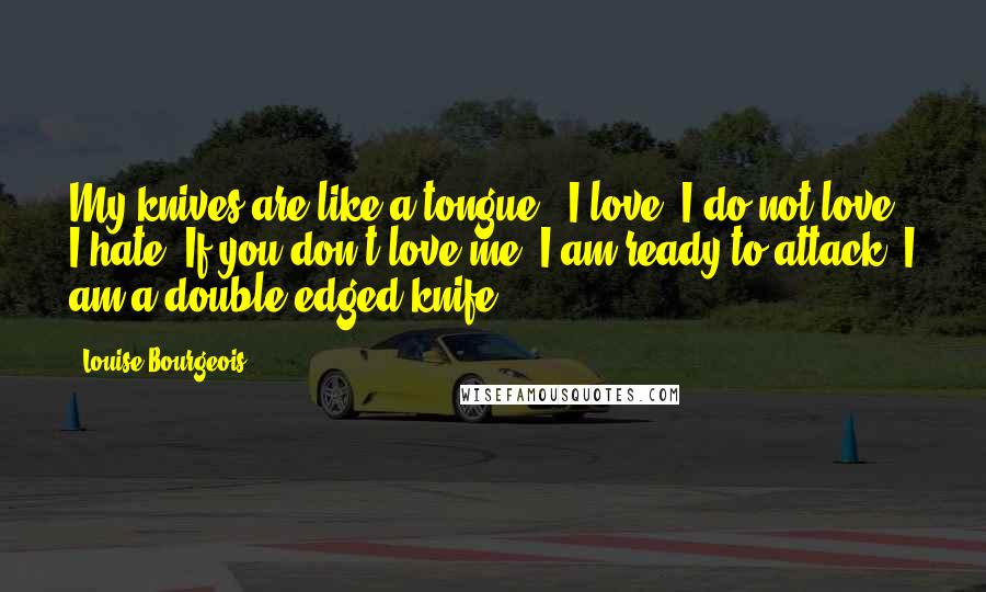 Louise Bourgeois Quotes: My knives are like a tongue - I love, I do not love, I hate. If you don't love me, I am ready to attack. I am a double-edged knife.