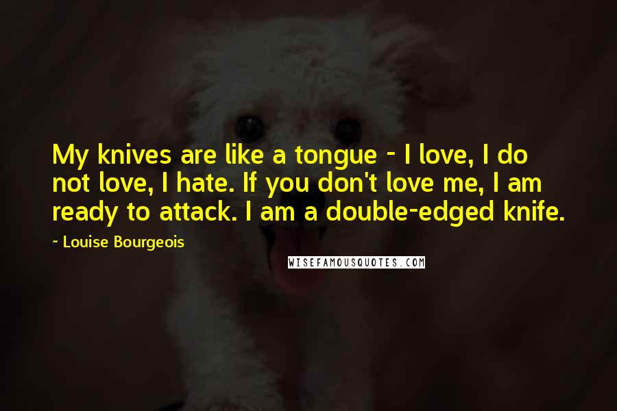 Louise Bourgeois Quotes: My knives are like a tongue - I love, I do not love, I hate. If you don't love me, I am ready to attack. I am a double-edged knife.