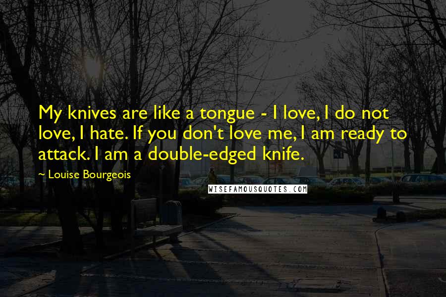 Louise Bourgeois Quotes: My knives are like a tongue - I love, I do not love, I hate. If you don't love me, I am ready to attack. I am a double-edged knife.