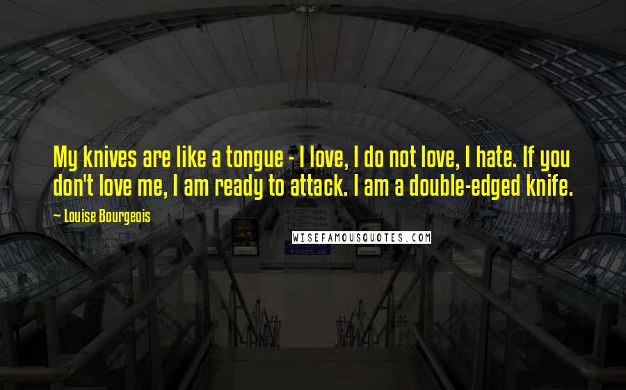 Louise Bourgeois Quotes: My knives are like a tongue - I love, I do not love, I hate. If you don't love me, I am ready to attack. I am a double-edged knife.