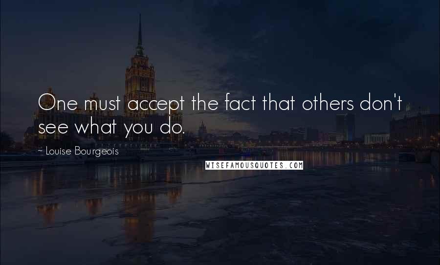 Louise Bourgeois Quotes: One must accept the fact that others don't see what you do.