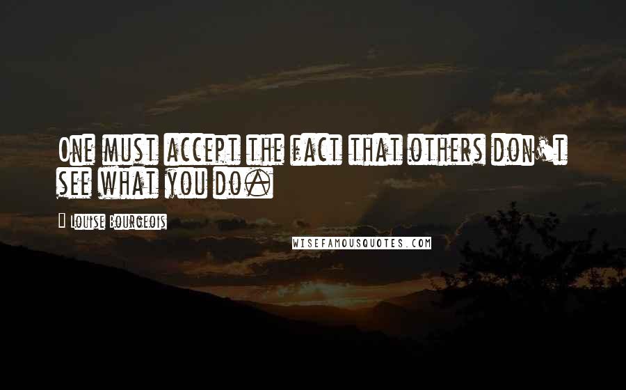 Louise Bourgeois Quotes: One must accept the fact that others don't see what you do.
