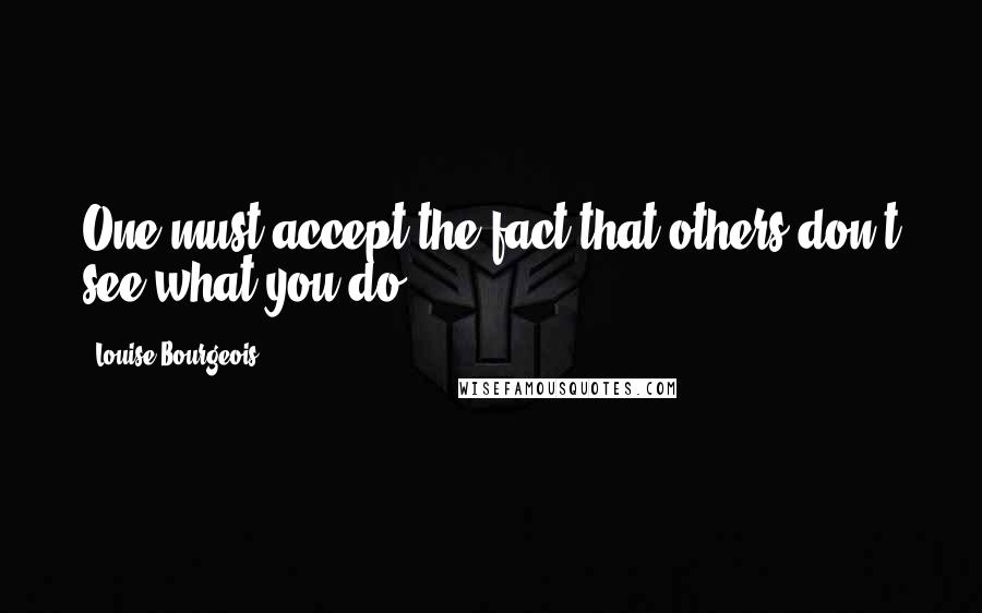 Louise Bourgeois Quotes: One must accept the fact that others don't see what you do.