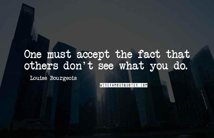 Louise Bourgeois Quotes: One must accept the fact that others don't see what you do.