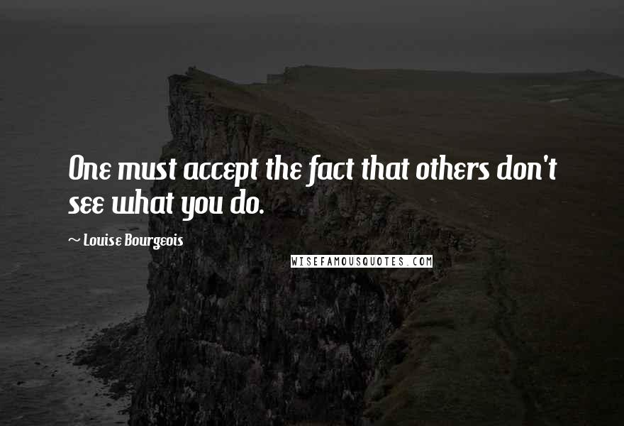 Louise Bourgeois Quotes: One must accept the fact that others don't see what you do.
