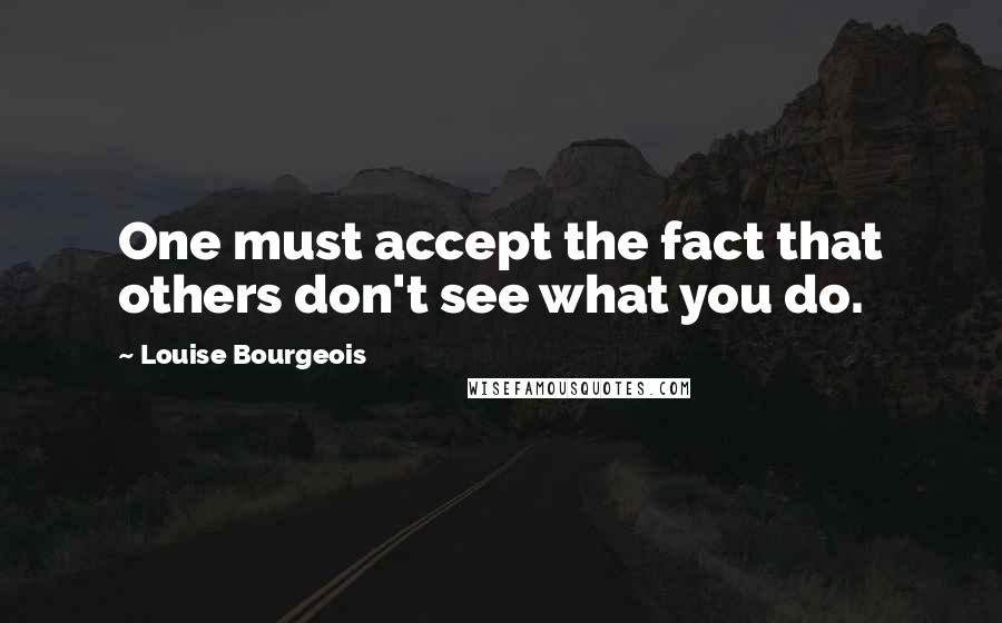 Louise Bourgeois Quotes: One must accept the fact that others don't see what you do.