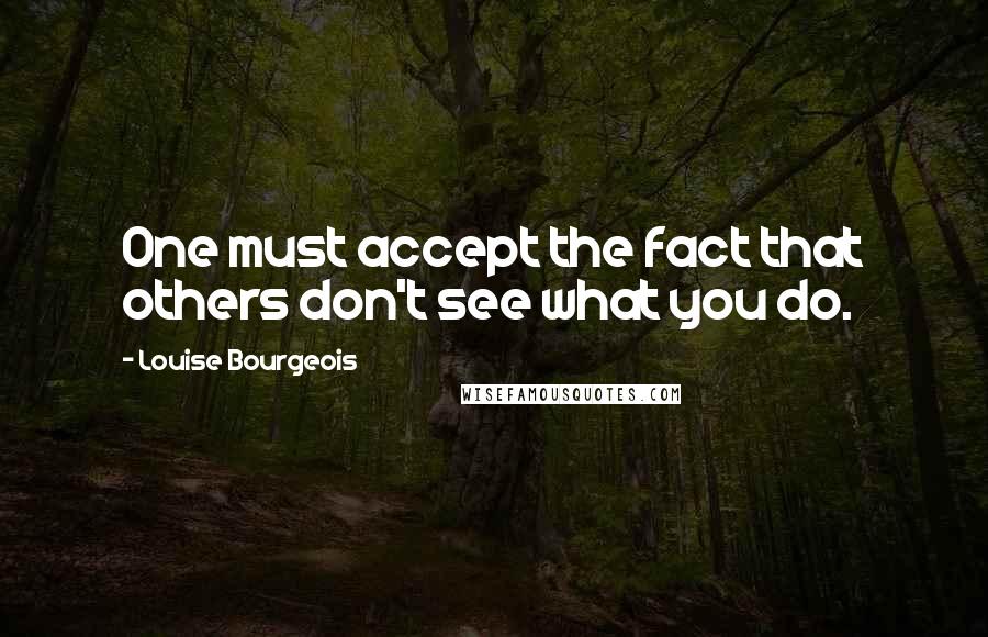 Louise Bourgeois Quotes: One must accept the fact that others don't see what you do.