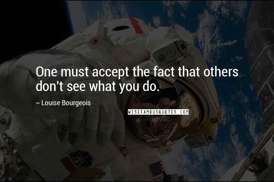 Louise Bourgeois Quotes: One must accept the fact that others don't see what you do.
