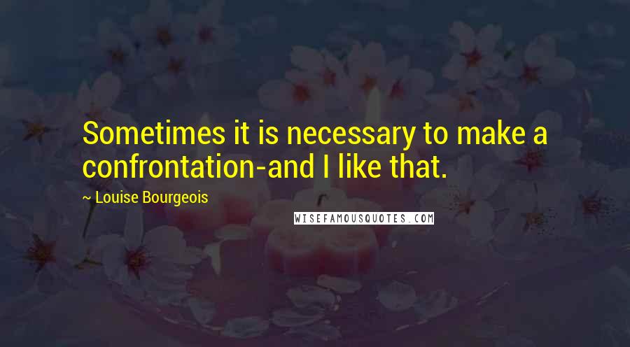 Louise Bourgeois Quotes: Sometimes it is necessary to make a confrontation-and I like that.