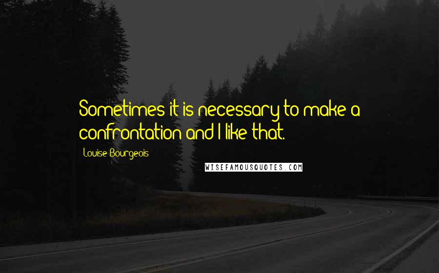 Louise Bourgeois Quotes: Sometimes it is necessary to make a confrontation-and I like that.
