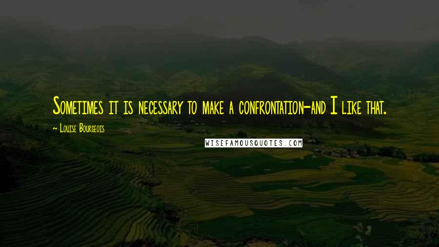 Louise Bourgeois Quotes: Sometimes it is necessary to make a confrontation-and I like that.