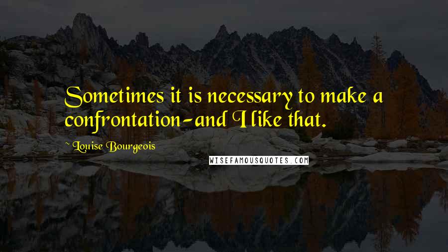 Louise Bourgeois Quotes: Sometimes it is necessary to make a confrontation-and I like that.
