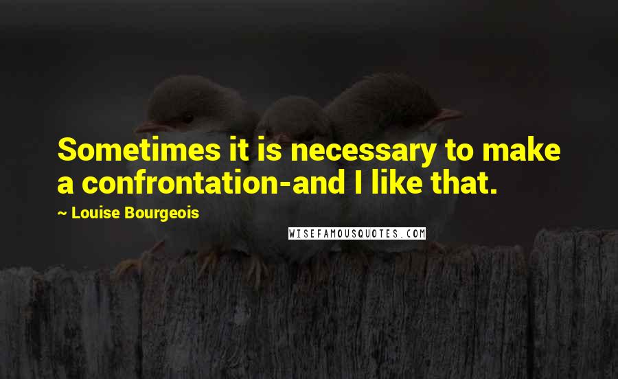 Louise Bourgeois Quotes: Sometimes it is necessary to make a confrontation-and I like that.