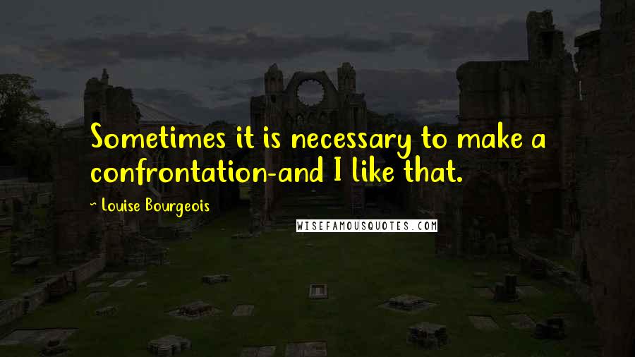 Louise Bourgeois Quotes: Sometimes it is necessary to make a confrontation-and I like that.