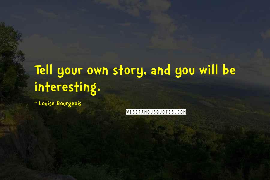 Louise Bourgeois Quotes: Tell your own story, and you will be interesting.