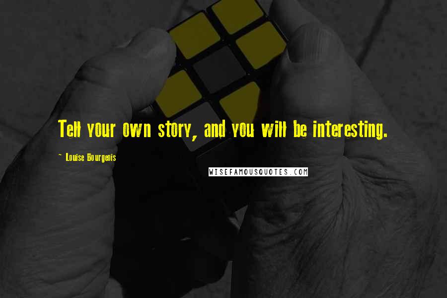 Louise Bourgeois Quotes: Tell your own story, and you will be interesting.