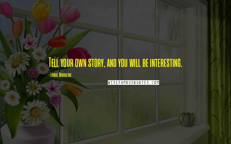 Louise Bourgeois Quotes: Tell your own story, and you will be interesting.