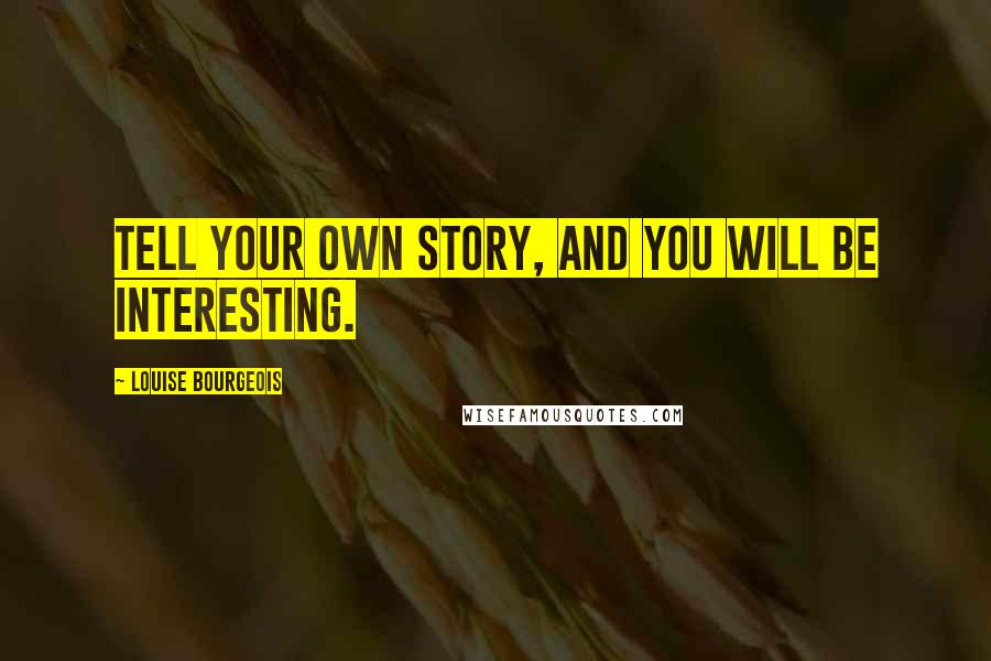 Louise Bourgeois Quotes: Tell your own story, and you will be interesting.