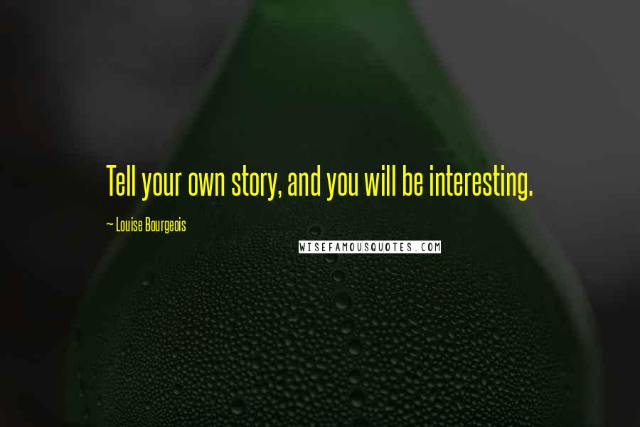 Louise Bourgeois Quotes: Tell your own story, and you will be interesting.