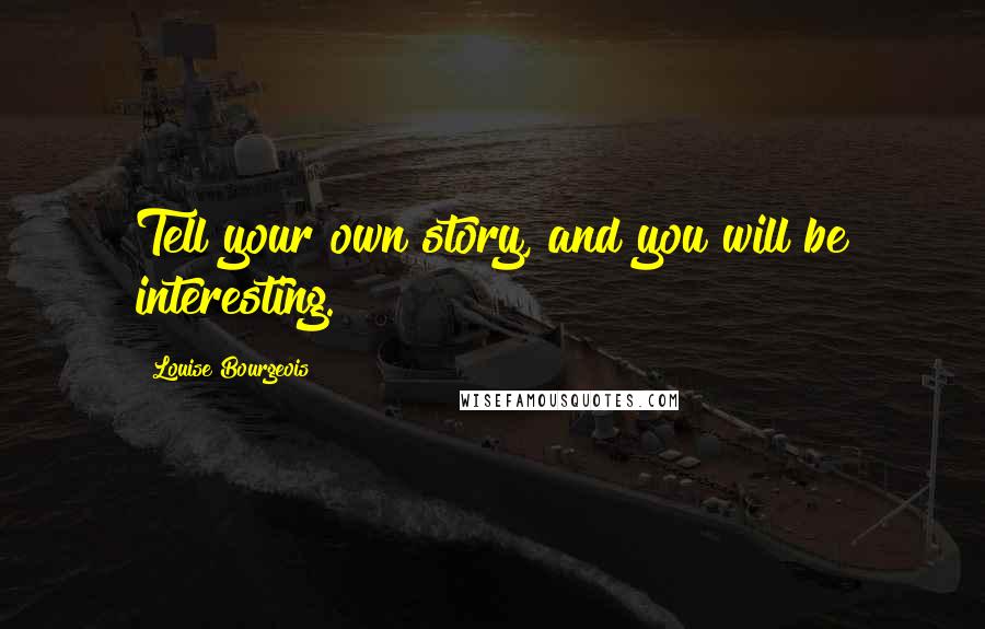 Louise Bourgeois Quotes: Tell your own story, and you will be interesting.