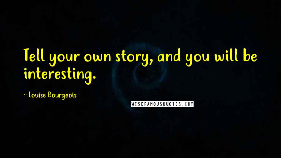 Louise Bourgeois Quotes: Tell your own story, and you will be interesting.