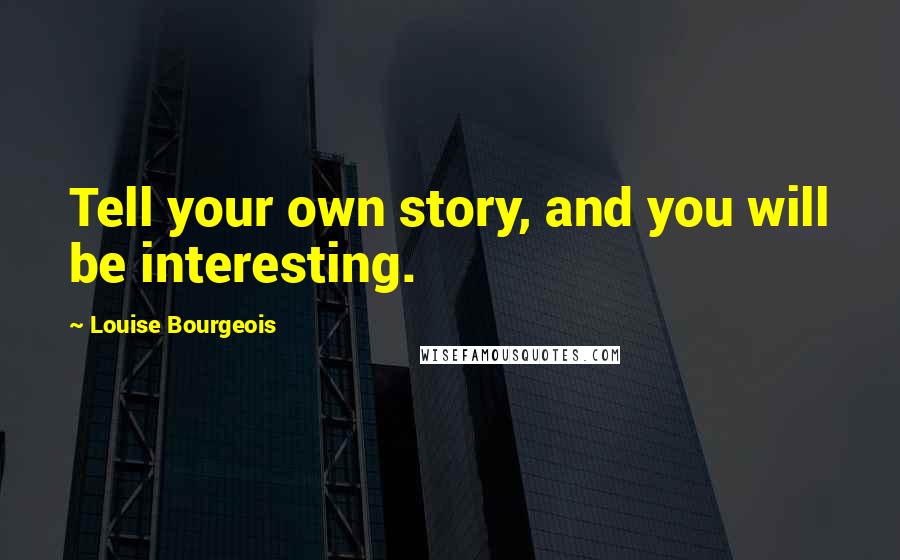 Louise Bourgeois Quotes: Tell your own story, and you will be interesting.