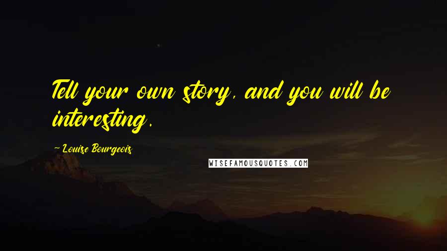 Louise Bourgeois Quotes: Tell your own story, and you will be interesting.