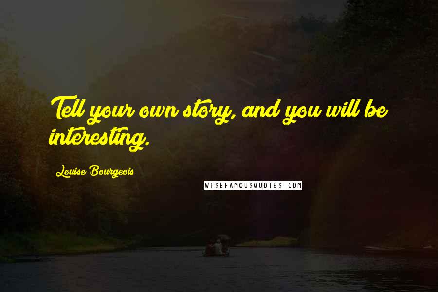 Louise Bourgeois Quotes: Tell your own story, and you will be interesting.