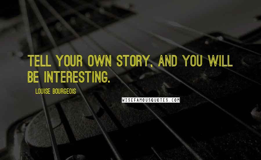 Louise Bourgeois Quotes: Tell your own story, and you will be interesting.