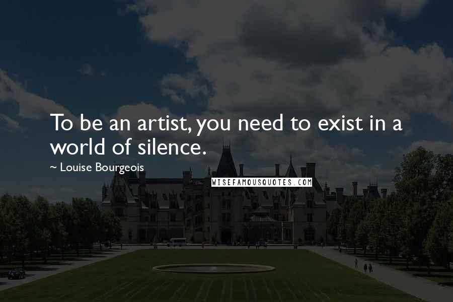 Louise Bourgeois Quotes: To be an artist, you need to exist in a world of silence.