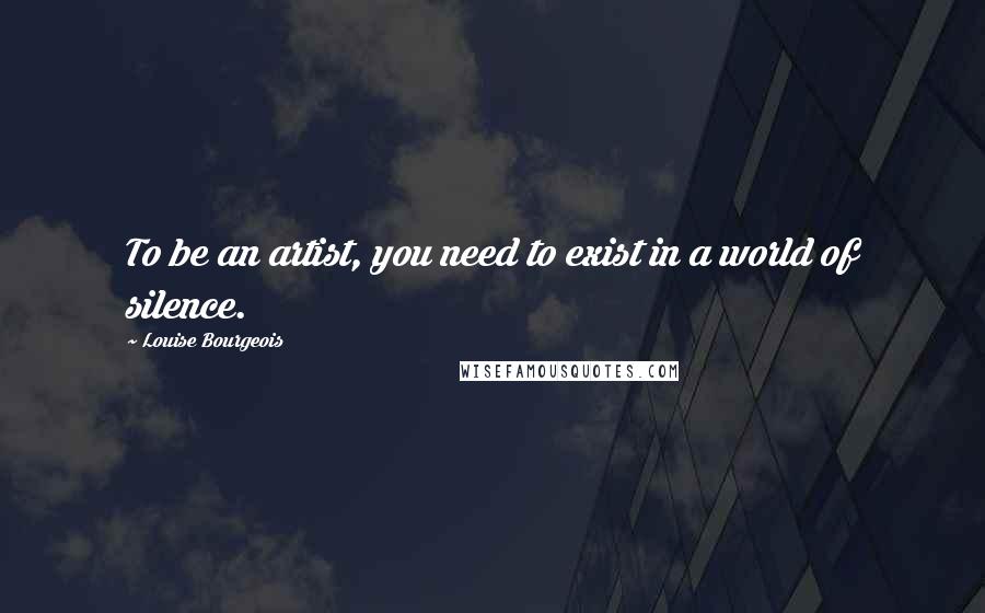 Louise Bourgeois Quotes: To be an artist, you need to exist in a world of silence.