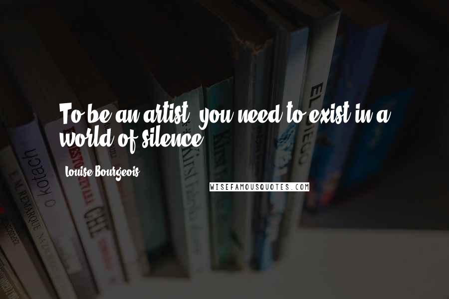 Louise Bourgeois Quotes: To be an artist, you need to exist in a world of silence.